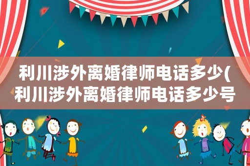 利川涉外離婚律師電話多少(利川涉外離婚律師電話多少號(hào)碼)