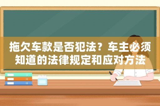 拖欠車款是否犯法？車主必須知道的法律規(guī)定和應(yīng)對方法