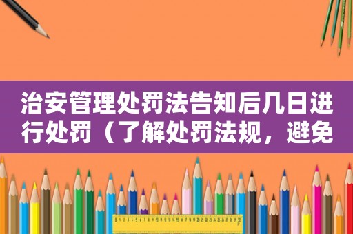 治安管理處罰法告知后幾日進(jìn)行處罰（了解處罰法規(guī)，避免違規(guī)行為）