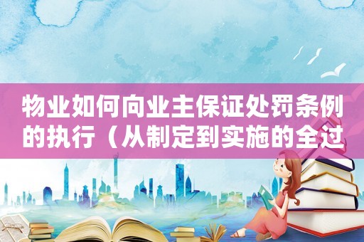 物業(yè)如何向業(yè)主保證處罰條例的執(zhí)行（從制定到實(shí)施的全過程）