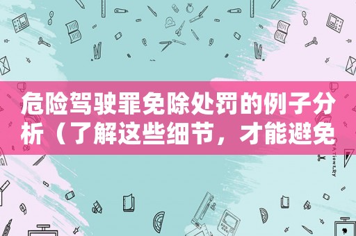 危險駕駛罪免除處罰的例子分析（了解這些細節(jié)，才能避免類似的懲罰）
