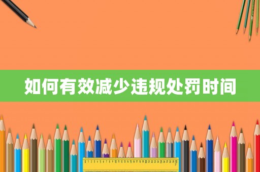 如何有效減少違規(guī)處罰時間