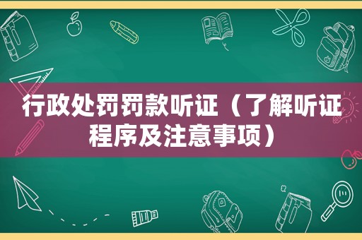 行政處罰罰款聽證（了解聽證程序及注意事項(xiàng)）