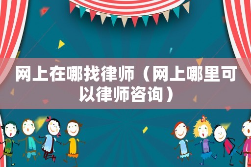 網(wǎng)上在哪找律師（網(wǎng)上哪里可以律師咨詢）