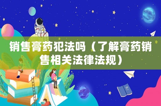 銷售膏藥犯法嗎（了解膏藥銷售相關(guān)法律法規(guī)）