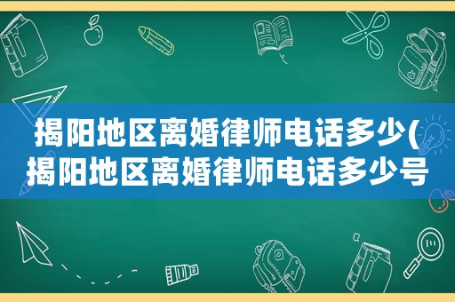 揭陽地區(qū)離婚律師電話多少(揭陽地區(qū)離婚律師電話多少號碼)