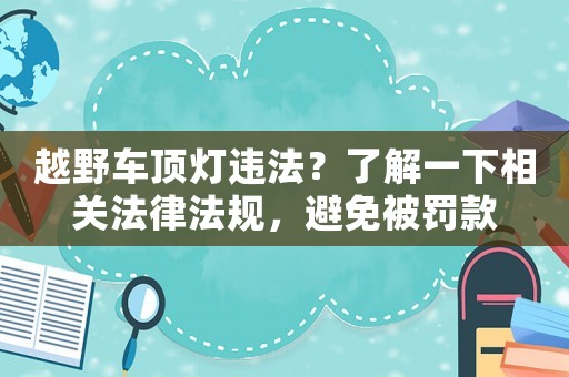越野車頂燈違法？了解一下相關(guān)法律法規(guī)，避免被罰款