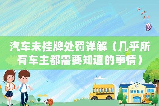 汽車(chē)未掛牌處罰詳解（幾乎所有車(chē)主都需要知道的事情）