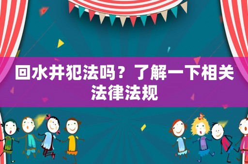 回水井犯法嗎？了解一下相關(guān)法律法規(guī)