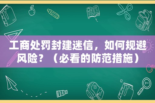 工商處罰封建迷信，如何規(guī)避風(fēng)險(xiǎn)？（必看的防范措施）