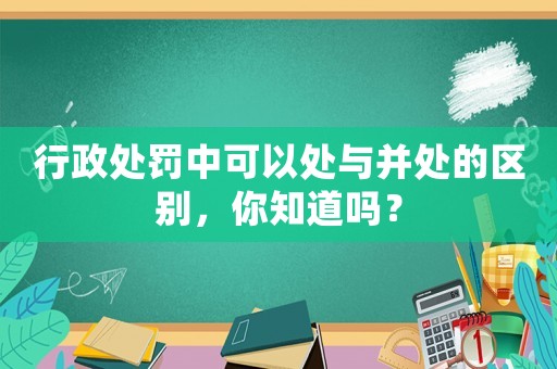 行政處罰中可以處與并處的區(qū)別，你知道嗎？