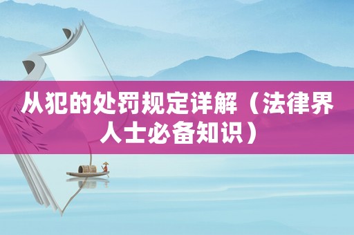 從犯的處罰規(guī)定詳解（法律界人士必備知識(shí)）