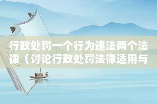 行政處罰一個行為違法兩個法律（討論行政處罰法律適用與規(guī)范）