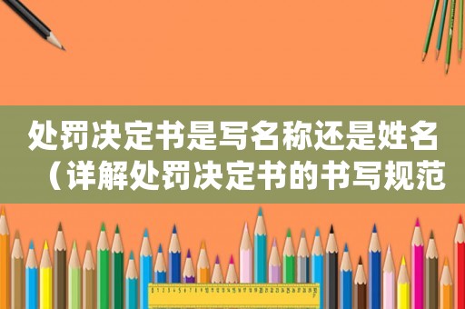 處罰決定書是寫名稱還是姓名（詳解處罰決定書的書寫規(guī)范）