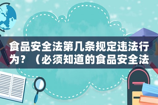 食品安全法第幾條規(guī)定違法行為？（必須知道的食品安全法規(guī)）