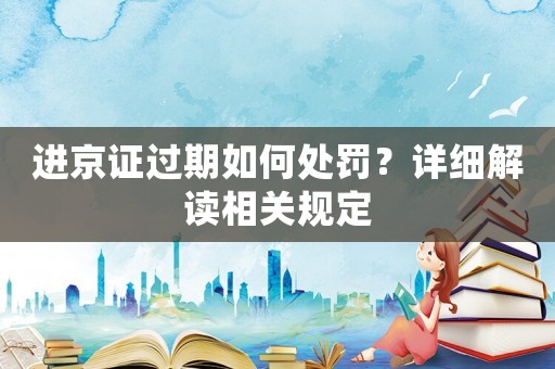 進(jìn)京證過期如何處罰？詳細(xì)解讀相關(guān)規(guī)定