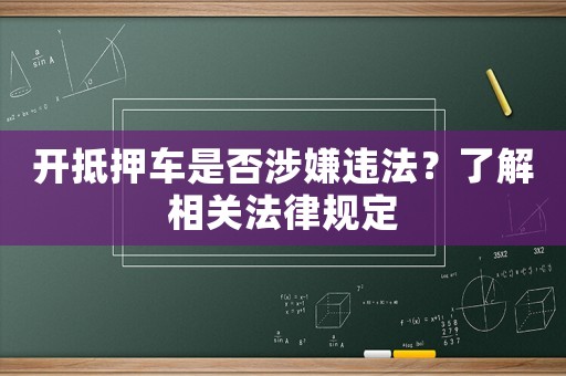 開抵押車是否涉嫌違法？了解相關(guān)法律規(guī)定
