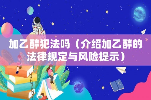 加乙醇犯法嗎（介紹加乙醇的法律規(guī)定與風(fēng)險提示）