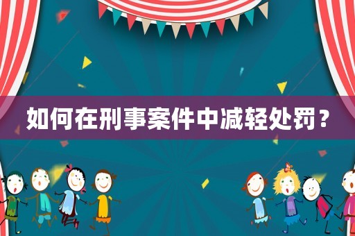 如何在刑事案件中減輕處罰？