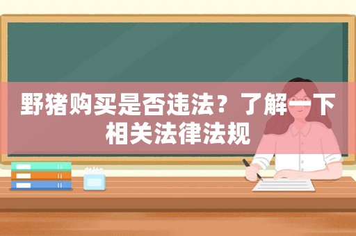 野豬購買是否違法？了解一下相關法律法規(guī)