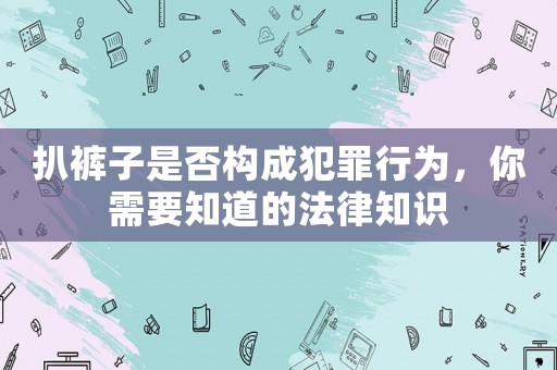 扒褲子是否構(gòu)成犯罪行為，你需要知道的法律知識