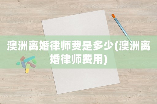 澳洲離婚律師費(fèi)是多少(澳洲離婚律師費(fèi)用)