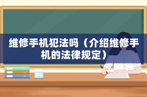 維修手機(jī)犯法嗎（介紹維修手機(jī)的法律規(guī)定）