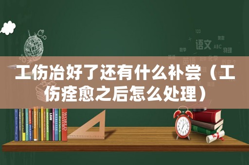 工傷冶好了還有什么補嘗（工傷痊愈之后怎么處理）