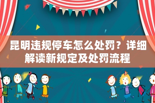昆明違規(guī)停車怎么處罰？詳細解讀新規(guī)定及處罰流程