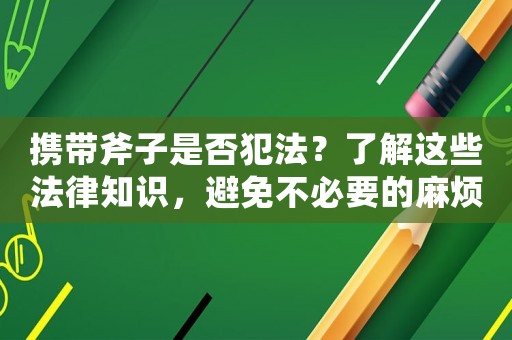 攜帶斧子是否犯法？了解這些法律知識，避免不必要的麻煩