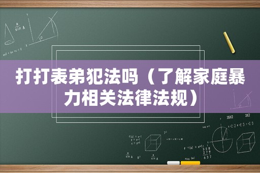 打打表弟犯法嗎（了解家庭暴力相關(guān)法律法規(guī)）