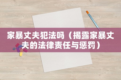 家暴丈夫犯法嗎（揭露家暴丈夫的法律責(zé)任與懲罰）