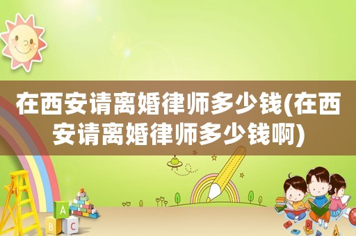 在西安請(qǐng)離婚律師多少錢(在西安請(qǐng)離婚律師多少錢啊)