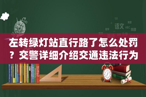 左轉(zhuǎn)綠燈站直行路了怎么處罰？交警詳細(xì)介紹交通違法行為