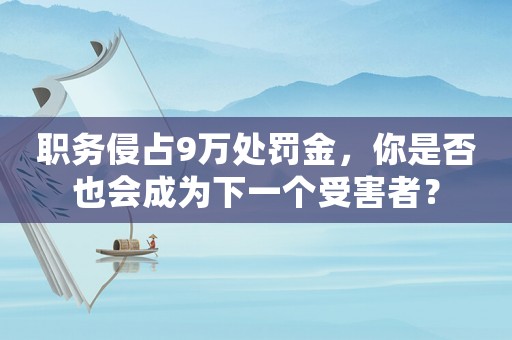 職務(wù)侵占9萬處罰金，你是否也會(huì)成為下一個(gè)受害者？