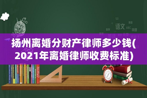 揚(yáng)州離婚分財(cái)產(chǎn)律師多少錢(2021年離婚律師收費(fèi)標(biāo)準(zhǔn))