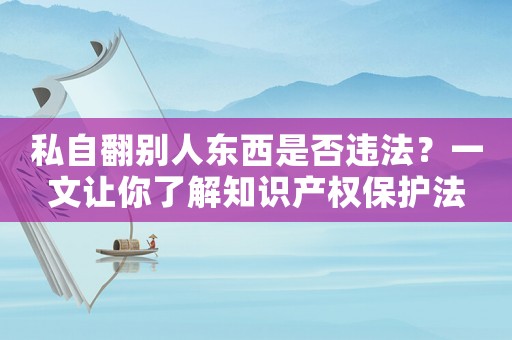 私自翻別人東西是否違法？一文讓你了解知識(shí)產(chǎn)權(quán)保護(hù)法