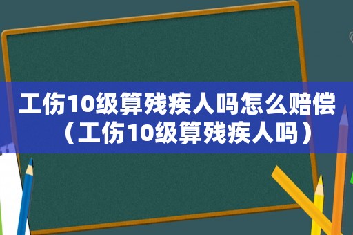 工傷10級算殘疾人嗎怎么賠償（工傷10級算殘疾人嗎）