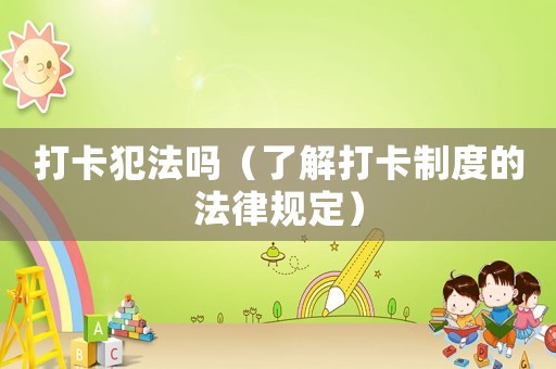 打卡犯法嗎（了解打卡制度的法律規(guī)定）
