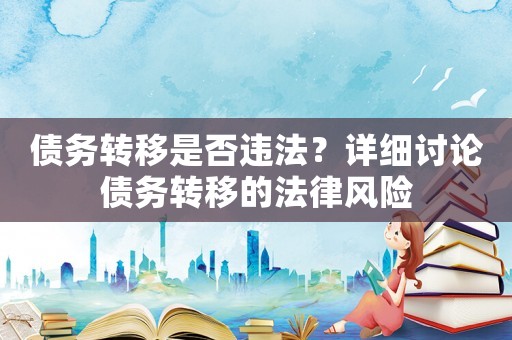 債務(wù)轉(zhuǎn)移是否違法？詳細(xì)討論債務(wù)轉(zhuǎn)移的法律風(fēng)險(xiǎn)