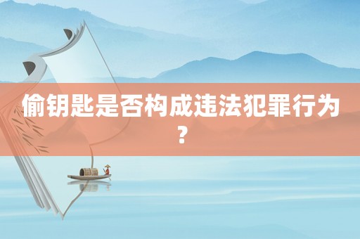 偷鑰匙是否構(gòu)成違法犯罪行為？
