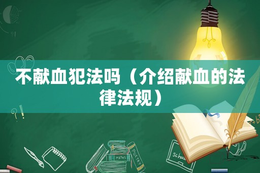 不獻(xiàn)血犯法嗎（介紹獻(xiàn)血的法律法規(guī)）