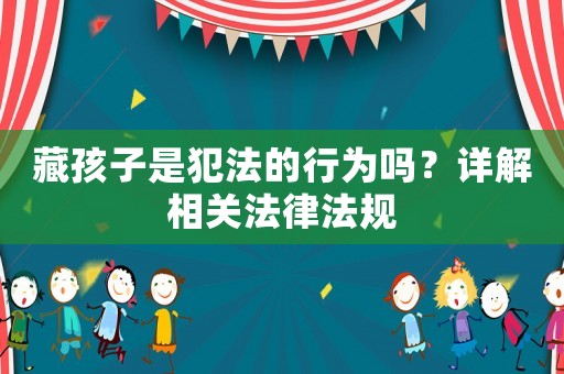 藏孩子是犯法的行為嗎？詳解相關(guān)法律法規(guī)