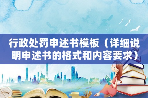 行政處罰申述書(shū)模板（詳細(xì)說(shuō)明申述書(shū)的格式和內(nèi)容要求）