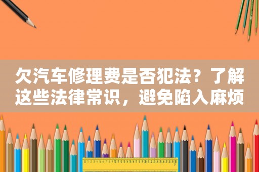 欠汽車修理費(fèi)是否犯法？了解這些法律常識，避免陷入麻煩