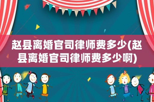趙縣離婚官司律師費(fèi)多少(趙縣離婚官司律師費(fèi)多少啊)