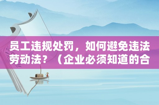 員工違規(guī)處罰，如何避免違法勞動(dòng)法？（企業(yè)必須知道的合規(guī)處理方法）