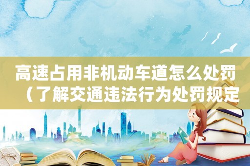 高速占用非機(jī)動(dòng)車道怎么處罰（了解交通違法行為處罰規(guī)定）