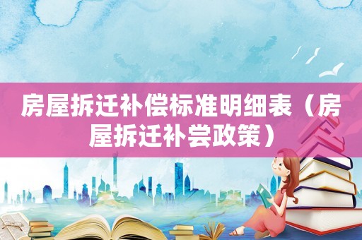 房屋拆遷補(bǔ)償標(biāo)準(zhǔn)明細(xì)表（房屋拆遷補(bǔ)嘗政策）