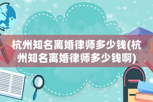 杭州知名離婚律師多少錢(杭州知名離婚律師多少錢啊)